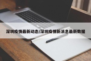 深圳疫情最新动态/深圳疫情新消息最新数据