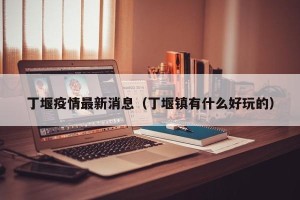 丁堰疫情最新消息（丁堰镇有什么好玩的）