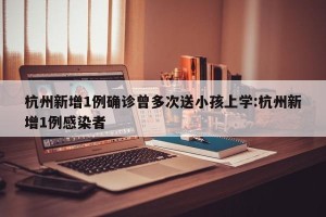 杭州新增1例确诊曾多次送小孩上学:杭州新增1例感染者