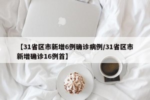 【31省区市新增6例确诊病例/31省区市新增确诊16例首】
