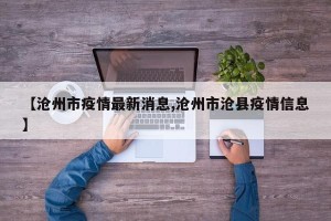 【沧州市疫情最新消息,沧州市沧县疫情信息】