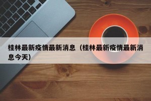 桂林最新疫情最新消息（桂林最新疫情最新消息今天）