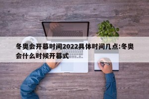 冬奥会开幕时间2022具体时间几点:冬奥会什么时候开幕式