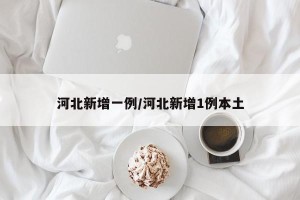 河北新增一例/河北新增1例本土
