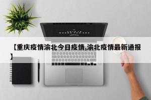 【重庆疫情渝北今日疫情,渝北疫情最新通报】