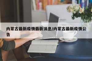 内蒙古最新疫情最新消息/内蒙古最新疫情公告