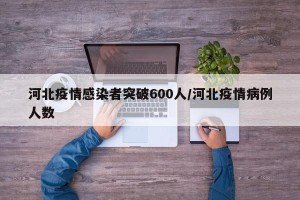 河北疫情感染者突破600人/河北疫情病例人数
