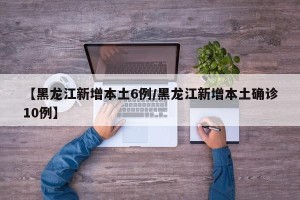 【黑龙江新增本土6例/黑龙江新增本土确诊10例】