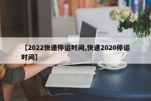【2022快递停运时间,快递2020停运时间】