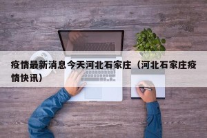 疫情最新消息今天河北石家庄（河北石家庄疫情快讯）