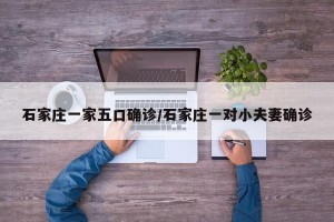 石家庄一家五口确诊/石家庄一对小夫妻确诊