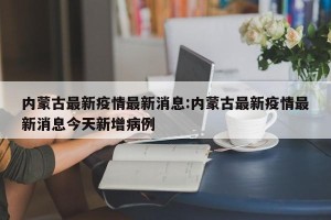 内蒙古最新疫情最新消息:内蒙古最新疫情最新消息今天新增病例