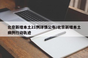 北京新增本土21例详情公布/北京新增本土病例行动轨迹