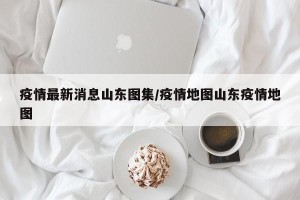 疫情最新消息山东图集/疫情地图山东疫情地图