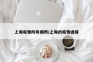 上海疫情所有病例/上海的疫情通报