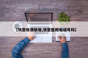 【铁营疫情新增,铁营医院电话号码】