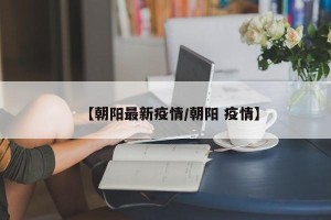 【朝阳最新疫情/朝阳 疫情】