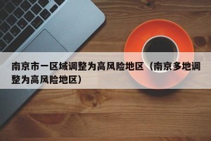 南京市一区域调整为高风险地区（南京多地调整为高风险地区）