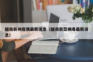越南新州疫情最新消息（越南新型病毒最新消息）