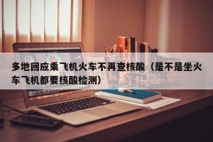 多地回应乘飞机火车不再查核酸（是不是坐火车飞机都要核酸检测）