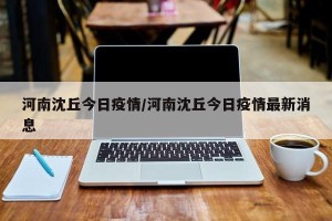 河南沈丘今日疫情/河南沈丘今日疫情最新消息