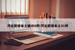 河北新增本土确诊8例:河北新增本土81例