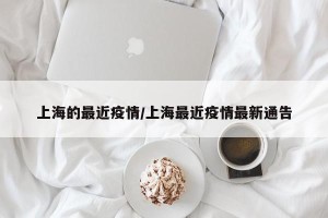 上海的最近疫情/上海最近疫情最新通告