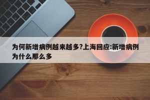 为何新增病例越来越多?上海回应:新增病例为什么那么多