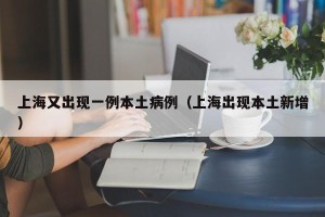 上海又出现一例本土病例（上海出现本土新增）