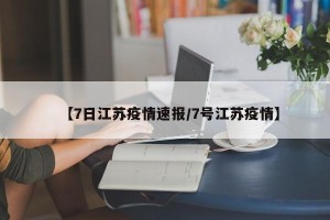 【7日江苏疫情速报/7号江苏疫情】