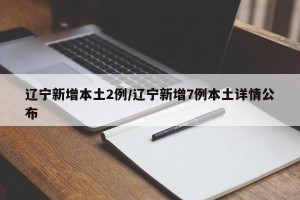 辽宁新增本土2例/辽宁新增7例本土详情公布
