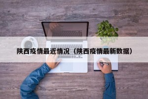 陕西疫情最近情况（陕西疫情最新数据）