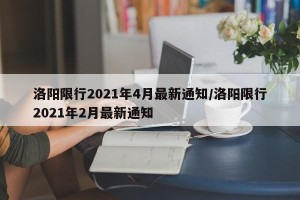 洛阳限行2021年4月最新通知/洛阳限行2021年2月最新通知