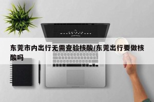 东莞市内出行无需查验核酸/东莞出行要做核酸吗