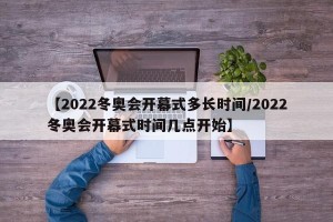【2022冬奥会开幕式多长时间/2022冬奥会开幕式时间几点开始】