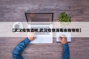 【武汉疫情酒精,武汉疫情消毒水有哪些】