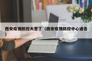 西安疫情防控大意了（西安疫情防控中心通告）