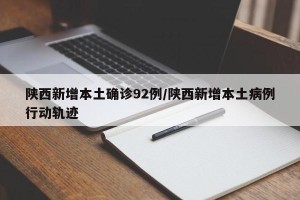 陕西新增本土确诊92例/陕西新增本土病例行动轨迹