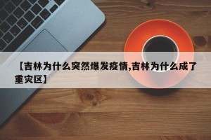 【吉林为什么突然爆发疫情,吉林为什么成了重灾区】