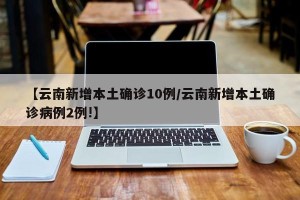 【云南新增本土确诊10例/云南新增本土确诊病例2例!】