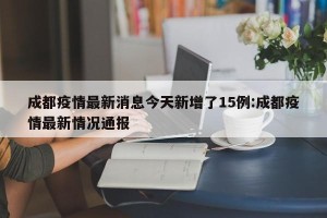 成都疫情最新消息今天新增了15例:成都疫情最新情况通报