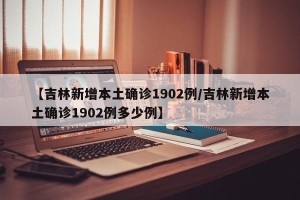【吉林新增本土确诊1902例/吉林新增本土确诊1902例多少例】