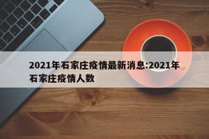 2021年石家庄疫情最新消息:2021年石家庄疫情人数