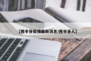 【西半牙疫情最新消息/西半牙人】
