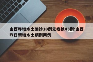 山西昨增本土确诊10例无症状43例:山西昨日新增本土病例两例