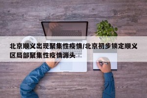 北京顺义出现聚集性疫情/北京初步锁定顺义区局部聚集性疫情源头