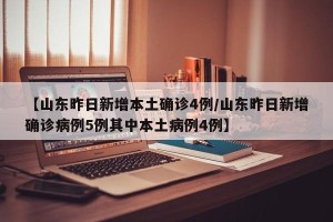 【山东昨日新增本土确诊4例/山东昨日新增确诊病例5例其中本土病例4例】
