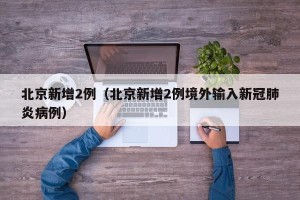 北京新增2例（北京新增2例境外输入新冠肺炎病例）