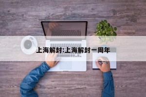 上海解封:上海解封一周年