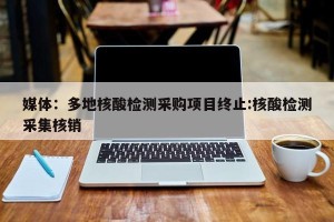 媒体：多地核酸检测采购项目终止:核酸检测采集核销